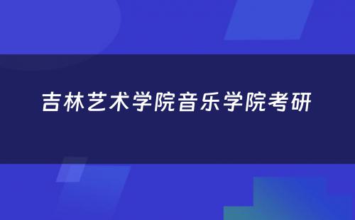 吉林艺术学院音乐学院考研 