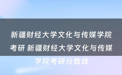 新疆财经大学文化与传媒学院考研 新疆财经大学文化与传媒学院考研分数线