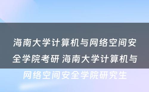 海南大学计算机与网络空间安全学院考研 海南大学计算机与网络空间安全学院研究生