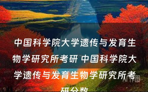 中国科学院大学遗传与发育生物学研究所考研 中国科学院大学遗传与发育生物学研究所考研分数