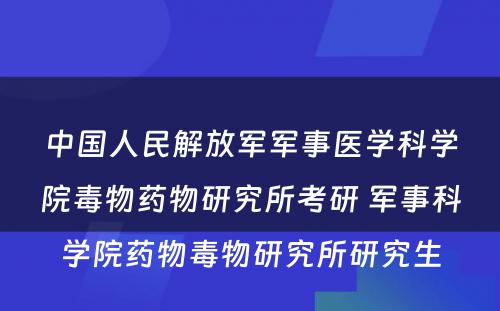 中国人民解放军军事医学科学院毒物药物研究所考研 军事科学院药物毒物研究所研究生