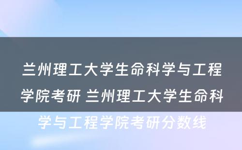 兰州理工大学生命科学与工程学院考研 兰州理工大学生命科学与工程学院考研分数线