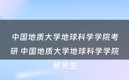 中国地质大学地球科学学院考研 中国地质大学地球科学学院研究生