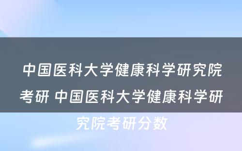 中国医科大学健康科学研究院考研 中国医科大学健康科学研究院考研分数