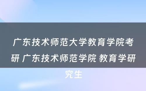 广东技术师范大学教育学院考研 广东技术师范学院 教育学研究生