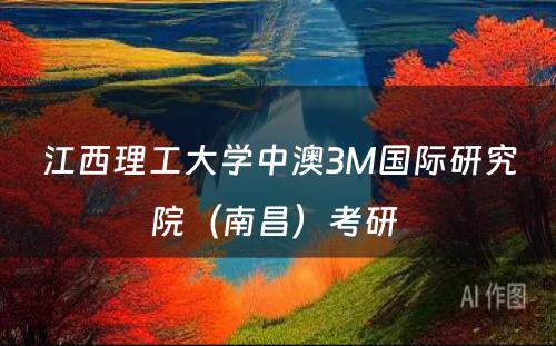 江西理工大学中澳3M国际研究院（南昌）考研 