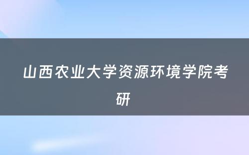 山西农业大学资源环境学院考研 