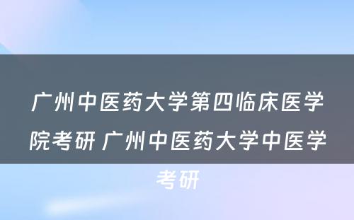 广州中医药大学第四临床医学院考研 广州中医药大学中医学考研