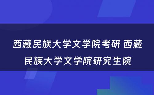 西藏民族大学文学院考研 西藏民族大学文学院研究生院