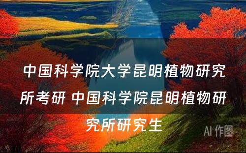 中国科学院大学昆明植物研究所考研 中国科学院昆明植物研究所研究生