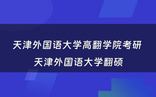 天津外国语大学高翻学院考研 天津外国语大学翻硕