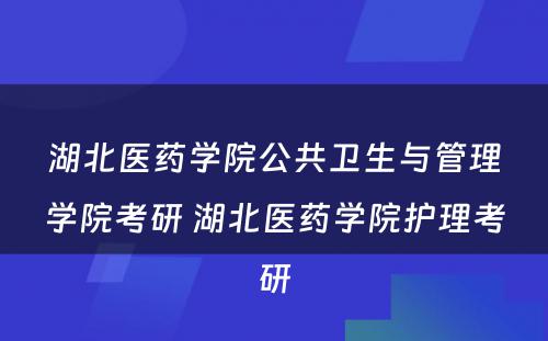 湖北医药学院公共卫生与管理学院考研 湖北医药学院护理考研