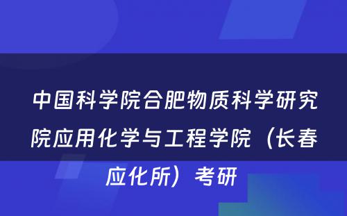 中国科学院合肥物质科学研究院应用化学与工程学院（长春应化所）考研 