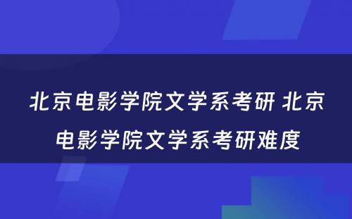 北京电影学院文学系考研 北京电影学院文学系考研难度