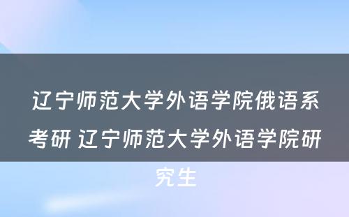 辽宁师范大学外语学院俄语系考研 辽宁师范大学外语学院研究生