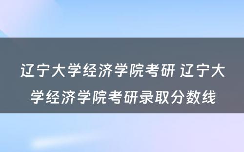 辽宁大学经济学院考研 辽宁大学经济学院考研录取分数线