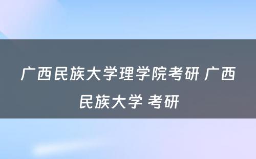 广西民族大学理学院考研 广西民族大学 考研