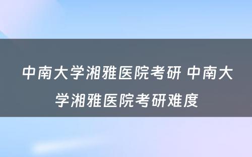 中南大学湘雅医院考研 中南大学湘雅医院考研难度