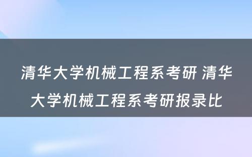 清华大学机械工程系考研 清华大学机械工程系考研报录比