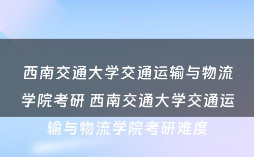 西南交通大学交通运输与物流学院考研 西南交通大学交通运输与物流学院考研难度