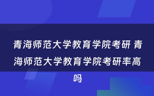 青海师范大学教育学院考研 青海师范大学教育学院考研率高吗