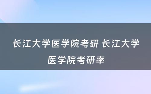 长江大学医学院考研 长江大学医学院考研率