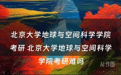 北京大学地球与空间科学学院考研 北京大学地球与空间科学学院考研难吗