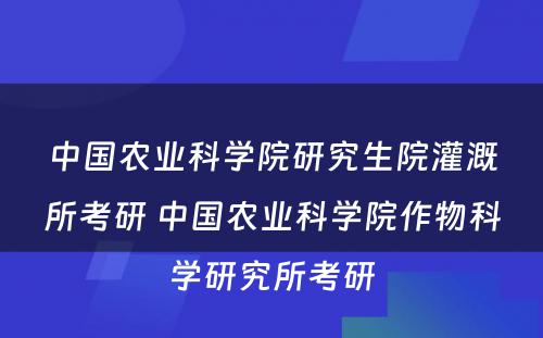 中国农业科学院研究生院灌溉所考研 中国农业科学院作物科学研究所考研