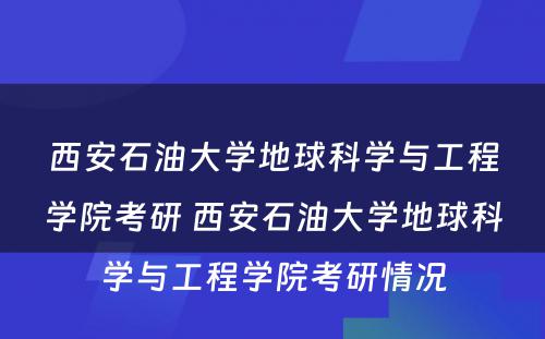 西安石油大学地球科学与工程学院考研 西安石油大学地球科学与工程学院考研情况