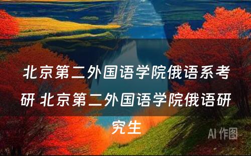 北京第二外国语学院俄语系考研 北京第二外国语学院俄语研究生