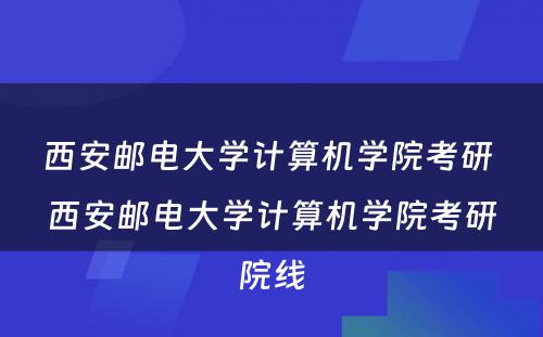 西安邮电大学计算机学院考研 西安邮电大学计算机学院考研院线