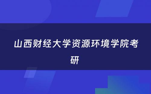 山西财经大学资源环境学院考研 