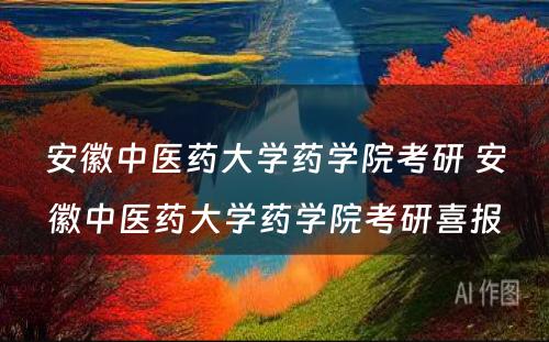 安徽中医药大学药学院考研 安徽中医药大学药学院考研喜报