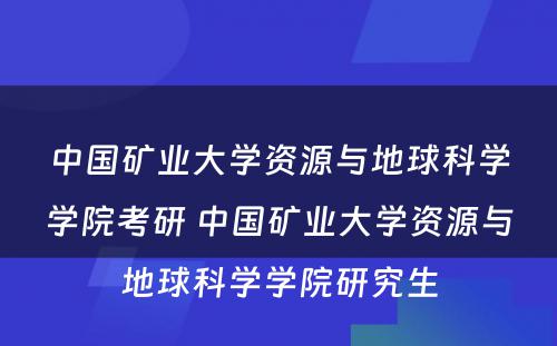 中国矿业大学资源与地球科学学院考研 中国矿业大学资源与地球科学学院研究生