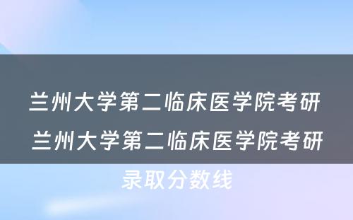 兰州大学第二临床医学院考研 兰州大学第二临床医学院考研录取分数线