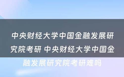 中央财经大学中国金融发展研究院考研 中央财经大学中国金融发展研究院考研难吗