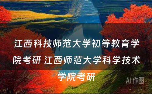 江西科技师范大学初等教育学院考研 江西师范大学科学技术学院考研