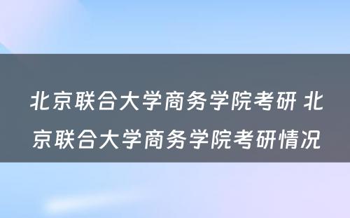 北京联合大学商务学院考研 北京联合大学商务学院考研情况