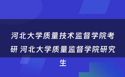 河北大学质量技术监督学院考研 河北大学质量监督学院研究生