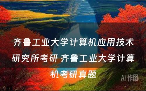 齐鲁工业大学计算机应用技术研究所考研 齐鲁工业大学计算机考研真题