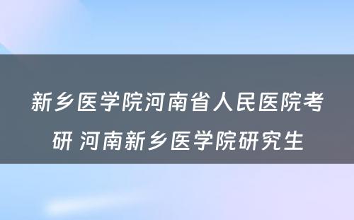 新乡医学院河南省人民医院考研 河南新乡医学院研究生