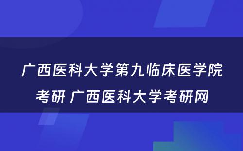 广西医科大学第九临床医学院考研 广西医科大学考研网