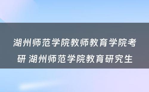 湖州师范学院教师教育学院考研 湖州师范学院教育研究生