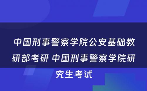 中国刑事警察学院公安基础教研部考研 中国刑事警察学院研究生考试