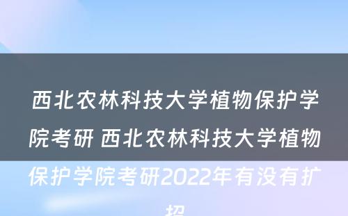 西北农林科技大学植物保护学院考研 西北农林科技大学植物保护学院考研2022年有没有扩招