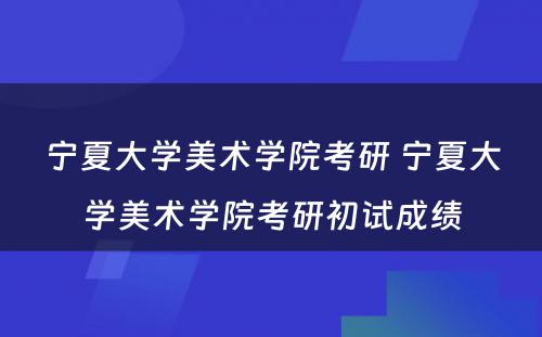 宁夏大学美术学院考研 宁夏大学美术学院考研初试成绩