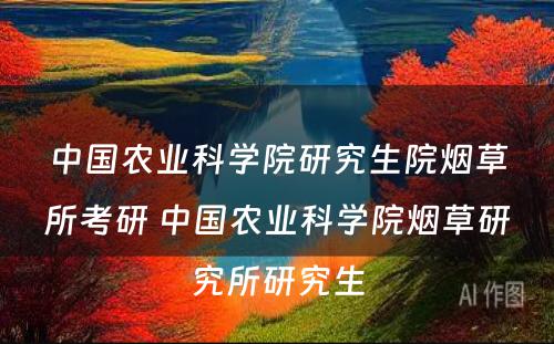 中国农业科学院研究生院烟草所考研 中国农业科学院烟草研究所研究生