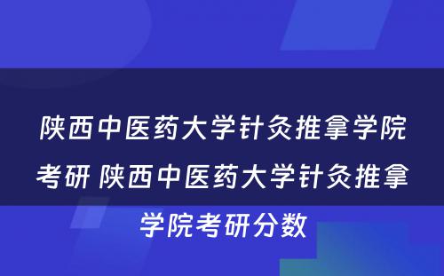 陕西中医药大学针灸推拿学院考研 陕西中医药大学针灸推拿学院考研分数