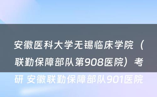 安徽医科大学无锡临床学院（联勤保障部队第908医院）考研 安徽联勤保障部队901医院