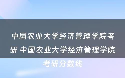 中国农业大学经济管理学院考研 中国农业大学经济管理学院考研分数线